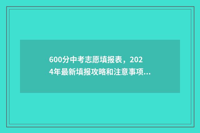 600分中考志愿填报表，2024年最新填报攻略和注意事项 中考600分能上一中吗