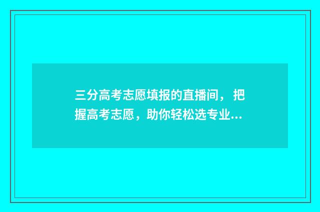 三分高考志愿填报的直播间， 把握高考志愿，助你轻松选专业！ 高考志愿3+2是什么意思