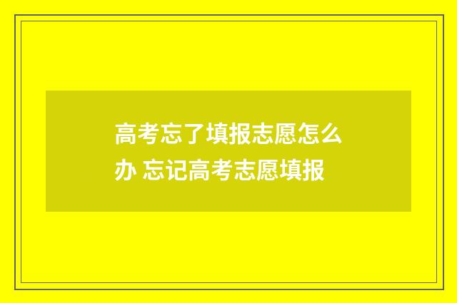 高考忘了填报志愿怎么办 忘记高考志愿填报