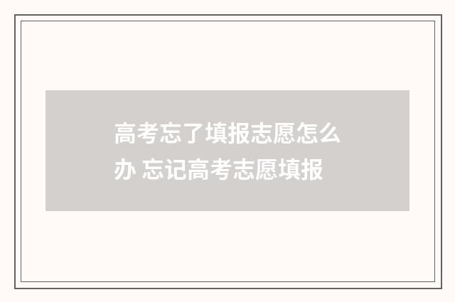 高考忘了填报志愿怎么办 忘记高考志愿填报