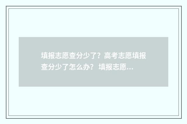 填报志愿查分少了？高考志愿填报查分少了怎么办？ 填报志愿表总成绩为什么没有