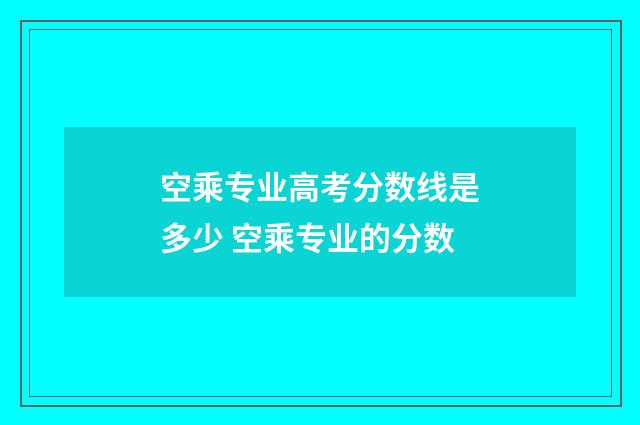 空乘专业高考分数线是多少 空乘专业的分数