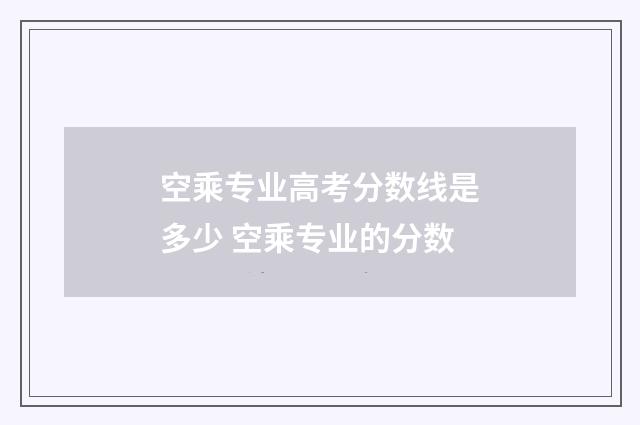 空乘专业高考分数线是多少 空乘专业的分数