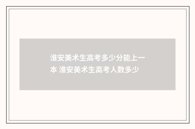 淮安美术生高考多少分能上一本 淮安美术生高考人数多少