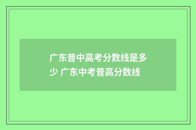 广东普中高考分数线是多少 广东中考普高分数线