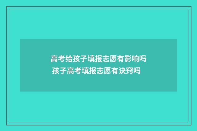 高考给孩子填报志愿有影响吗 孩子高考填报志愿有诀窍吗