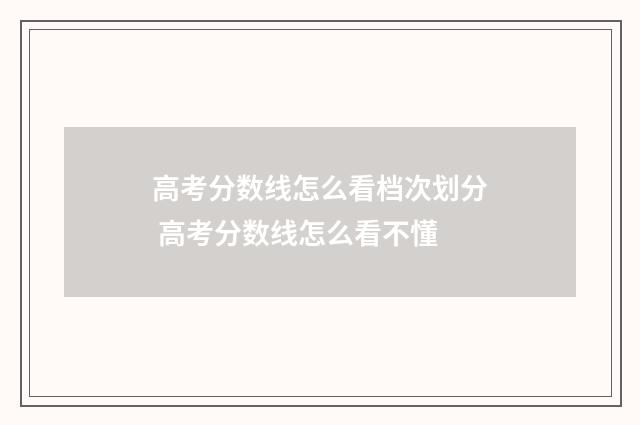 高考分数线怎么看档次划分 高考分数线怎么看不懂