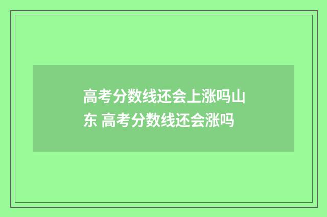 高考分数线还会上涨吗山东 高考分数线还会涨吗