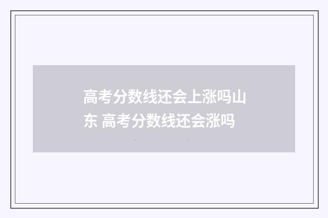 高考分数线还会上涨吗山东 高考分数线还会涨吗