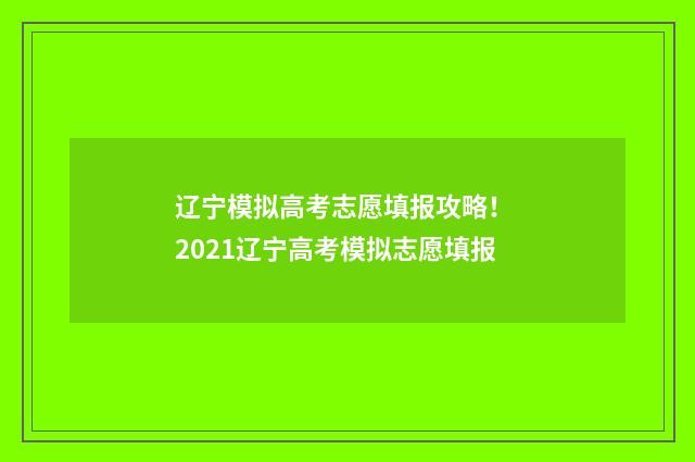 辽宁模拟高考志愿填报攻略！ 2021辽宁高考模拟志愿填报
