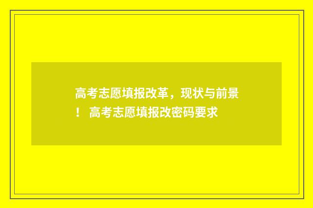 高考志愿填报改革，现状与前景！ 高考志愿填报改密码要求