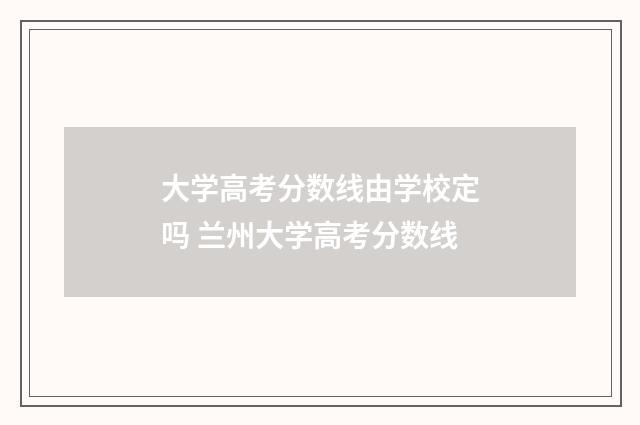 大学高考分数线由学校定吗 兰州大学高考分数线