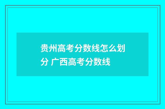 贵州高考分数线怎么划分 广西高考分数线