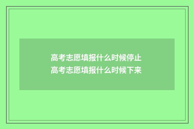 高考志愿填报什么时候停止 高考志愿填报什么时候下来