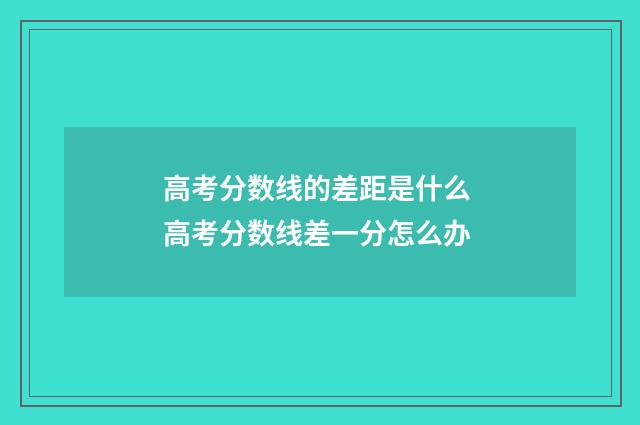 高考分数线的差距是什么 高考分数线差一分怎么办