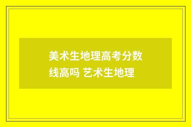美术生地理高考分数线高吗 艺术生地理