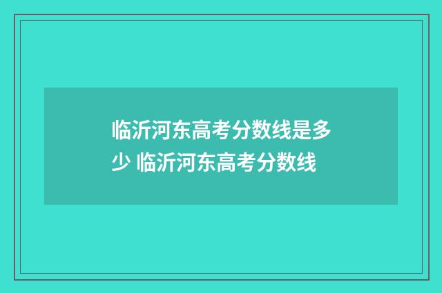 临沂河东高考分数线是多少 临沂河东高考分数线