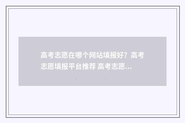 高考志愿在哪个网站填报好？高考志愿填报平台推荐 高考志愿在哪个网站
