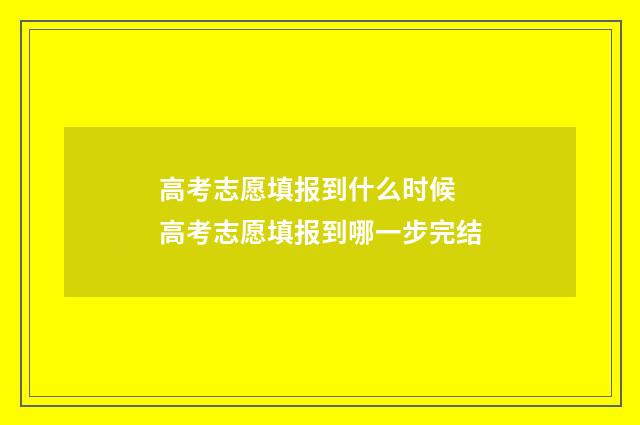 高考志愿填报到什么时候 高考志愿填报到哪一步完结
