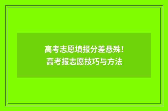 高考志愿填报分差悬殊！ 高考报志愿技巧与方法