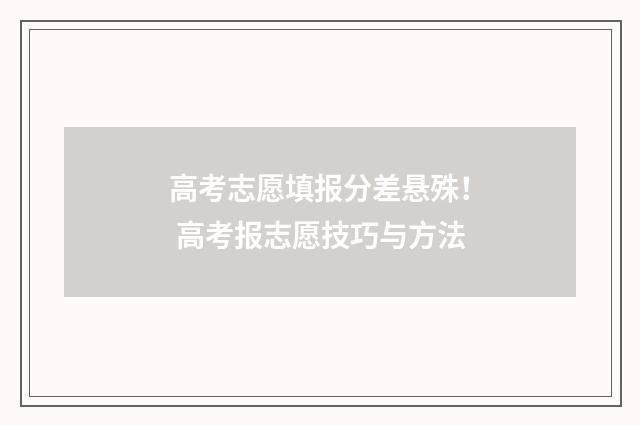 高考志愿填报分差悬殊！ 高考报志愿技巧与方法