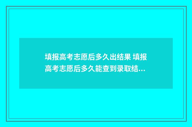 填报高考志愿后多久出结果 填报高考志愿后多久能查到录取结果呢