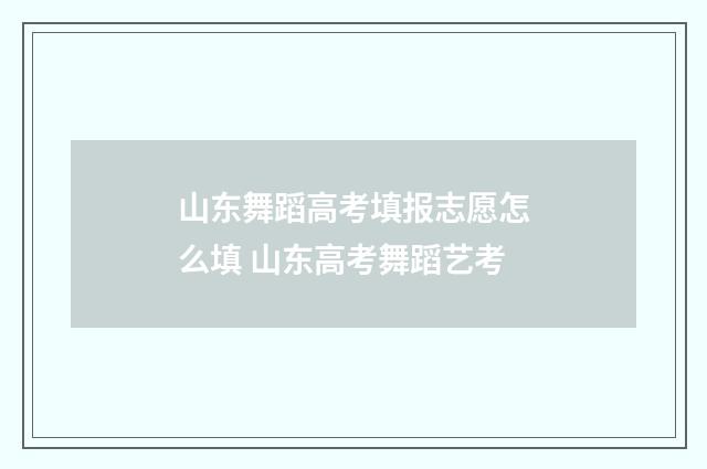 山东舞蹈高考填报志愿怎么填 山东高考舞蹈艺考