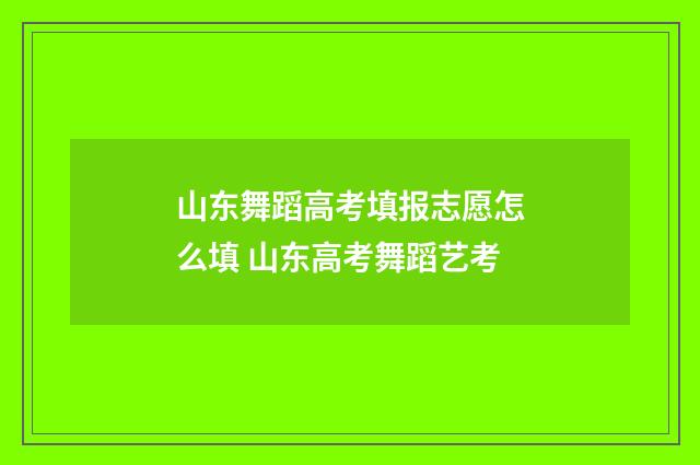 山东舞蹈高考填报志愿怎么填 山东高考舞蹈艺考