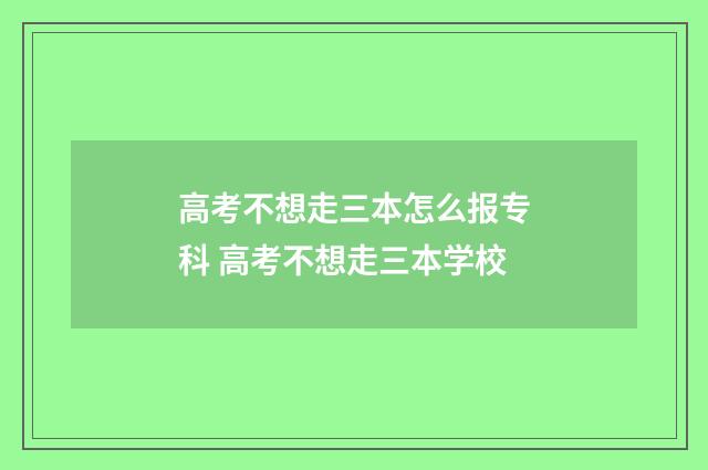 高考不想走三本怎么报专科 高考不想走三本学校