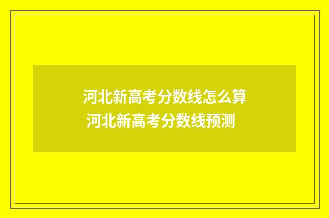 河北新高考分数线怎么算 河北新高考分数线预测