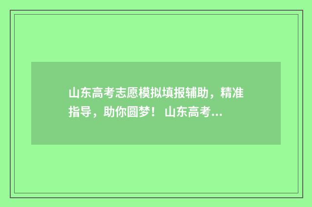 山东高考志愿模拟填报辅助，精准指导，助你圆梦！ 山东高考志愿模式是什么