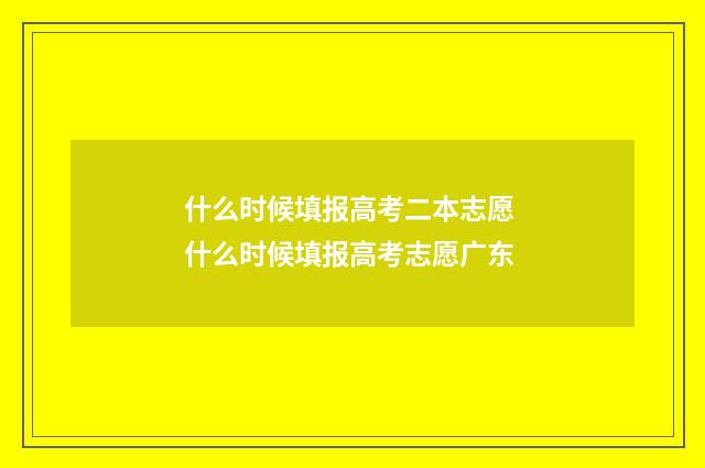 什么时候填报高考二本志愿 什么时候填报高考志愿广东