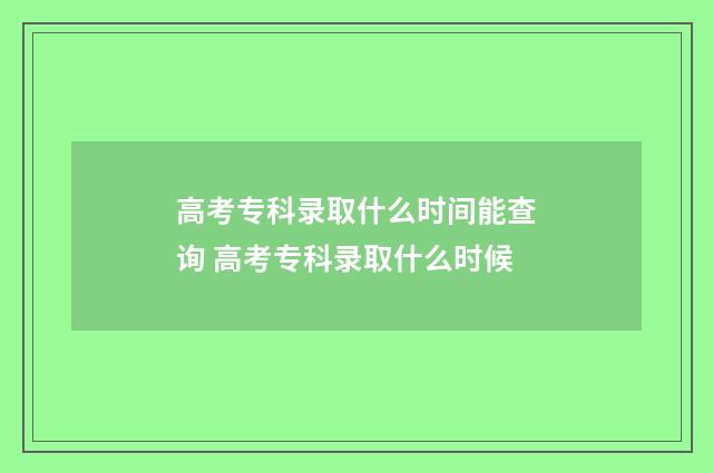 高考专科录取什么时间能查询 高考专科录取什么时候