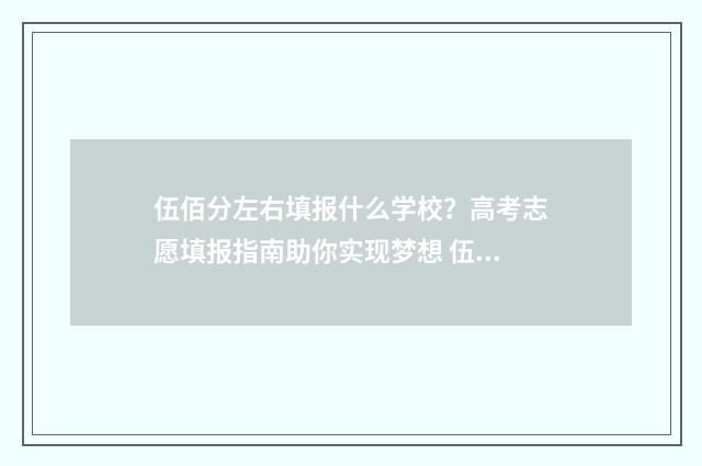 伍佰分左右填报什么学校？高考志愿填报指南助你实现梦想 伍佰多分上什么大学