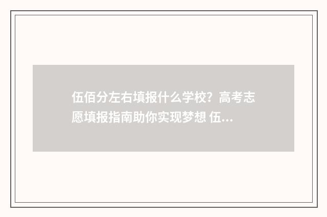 伍佰分左右填报什么学校？高考志愿填报指南助你实现梦想 伍佰多分上什么大学