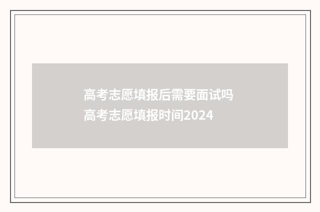 高考志愿填报后需要面试吗 高考志愿填报时间2024