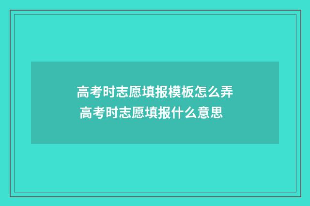 高考时志愿填报模板怎么弄 高考时志愿填报什么意思