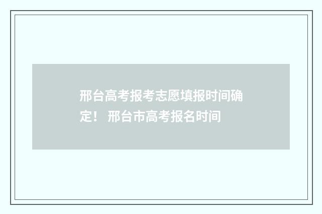 邢台高考报考志愿填报时间确定！ 邢台市高考报名时间
