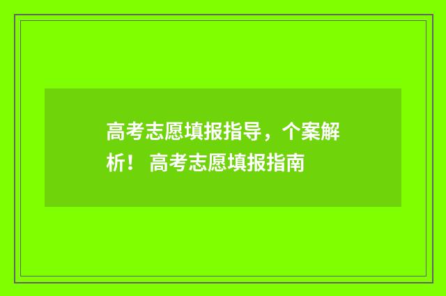 高考志愿填报指导，个案解析！ 高考志愿填报指南