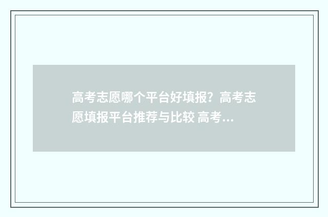 高考志愿哪个平台好填报？高考志愿填报平台推荐与比较 高考志愿哪个平台可以报名