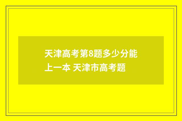 天津高考第8题多少分能上一本 天津市高考题