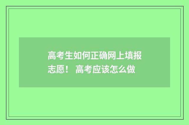 高考生如何正确网上填报志愿！ 高考应该怎么做