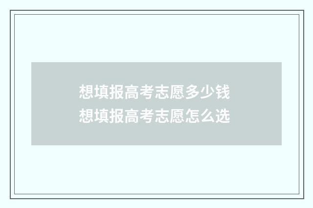 想填报高考志愿多少钱 想填报高考志愿怎么选