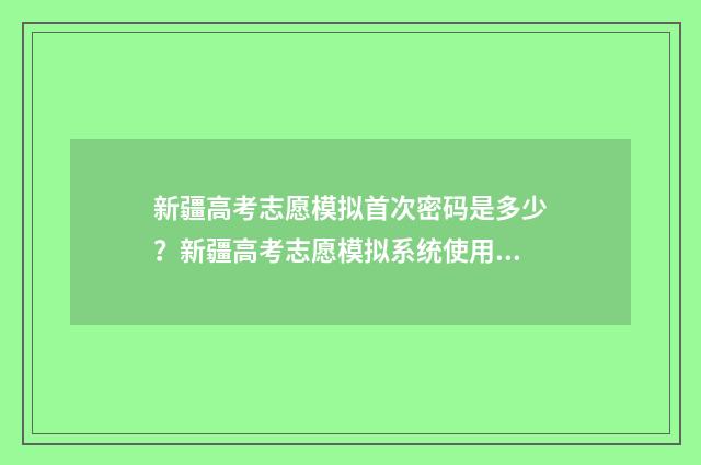 新疆高考志愿模拟首次密码是多少？新疆高考志愿模拟系统使用指南 新疆高考志愿填报模拟演练入口