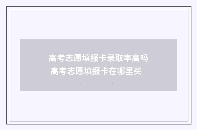 高考志愿填报卡录取率高吗 高考志愿填报卡在哪里买