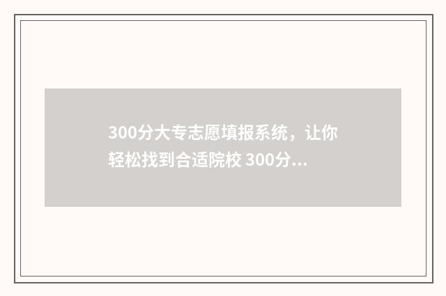 300分大专志愿填报系统，让你轻松找到合适院校 300分的专科专业