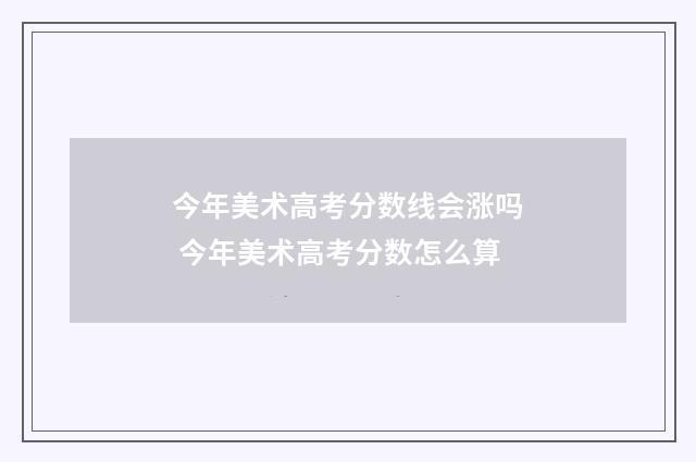 今年美术高考分数线会涨吗 今年美术高考分数怎么算