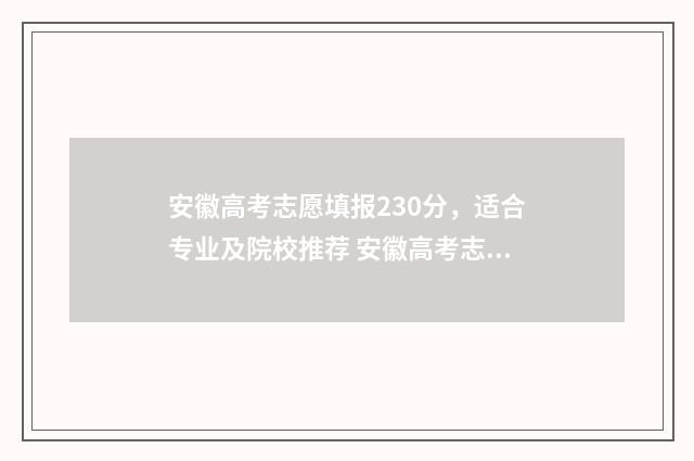 安徽高考志愿填报230分，适合专业及院校推荐 安徽高考志愿填报咨询