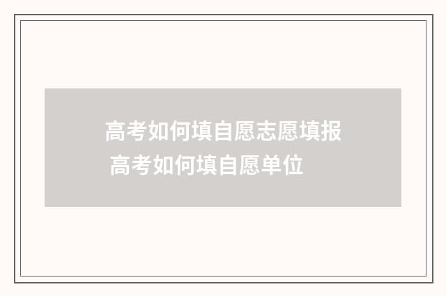 高考如何填自愿志愿填报 高考如何填自愿单位
