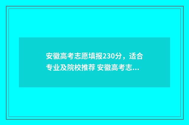 安徽高考志愿填报230分，适合专业及院校推荐 安徽高考志愿填报咨询